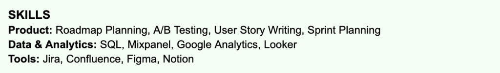 Example of a focused, well-organized skills section grouped by category. Product skills like Roadmap Planning, A/B Testing, and Sprint Planning are listed separately from Data and Analytics tools like SQL, Mixpanel, and Looker, and from productivity tools like Jira, Figma, and Notion. The section is concise, easy to scan, and contains only technical and role-specific skills that are directly relevant to a product role.